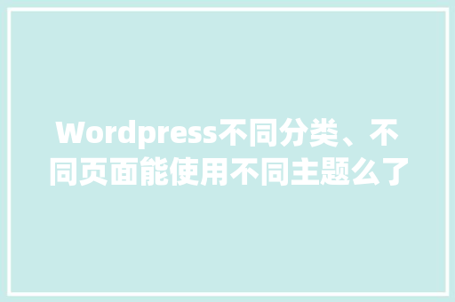 Wordpress不同分类、不同页面能使用不同主题么了，又该怎样操作「wordpress 入门」