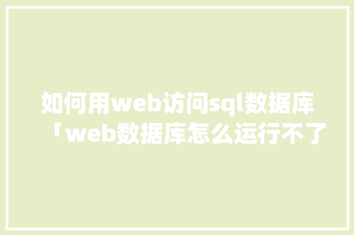 如何用web访问sql数据库「web数据库怎么运行不了」