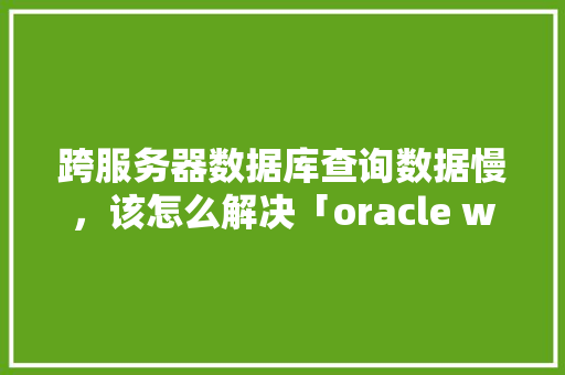 跨服务器数据库查询数据慢，该怎么解决「oracle web管理工具」 建站教程