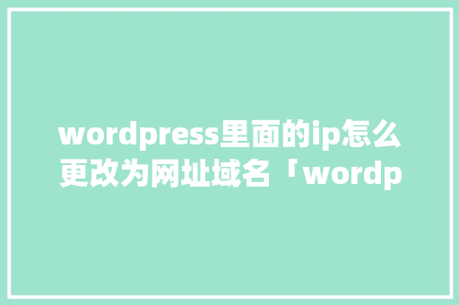 wordpress里面的ip怎么更改为网址域名「wordpress 修改」
