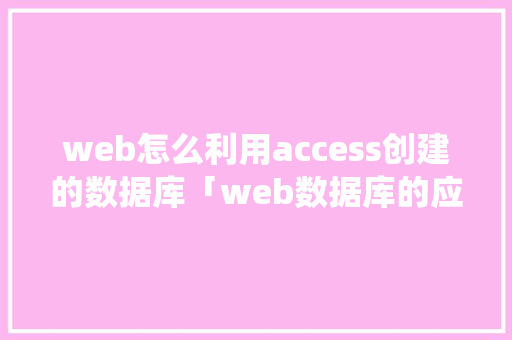 web怎么利用access创建的数据库「web数据库的应用系统有哪些」
