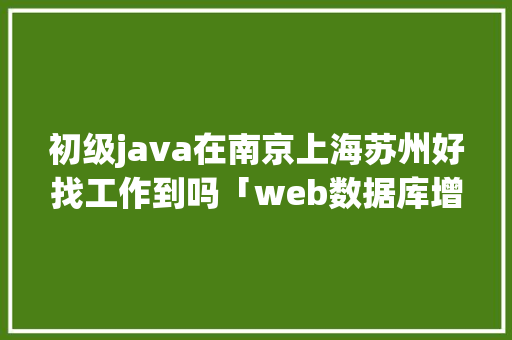 初级java在南京上海苏州好找工作到吗「web数据库增删改查」 服务器/数据库