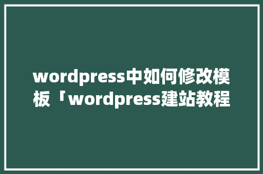 wordpress中如何修改模板「wordpress建站教程入门」 建站教程