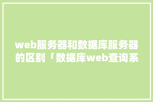 web服务器和数据库服务器的区别「数据库web查询系统」
