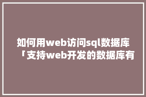 如何用web访问sql数据库「支持web开发的数据库有哪些」