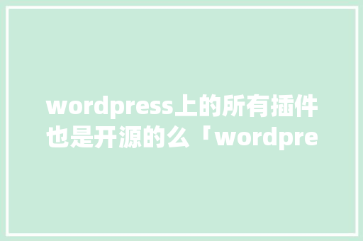 wordpress上的所有插件也是开源的么「wordpress插件开发视频教程」