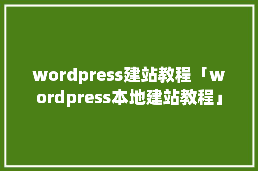 wordpress建站教程「wordpress本地建站教程」