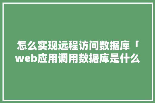 怎么实现远程访问数据库「web应用调用数据库是什么」
