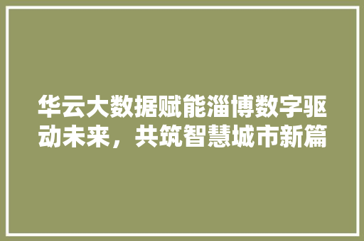 华云大数据赋能淄博数字驱动未来，共筑智慧城市新篇章