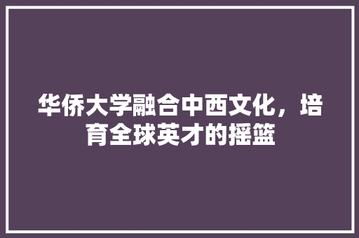 华侨大学融合中西文化，培育全球英才的摇篮