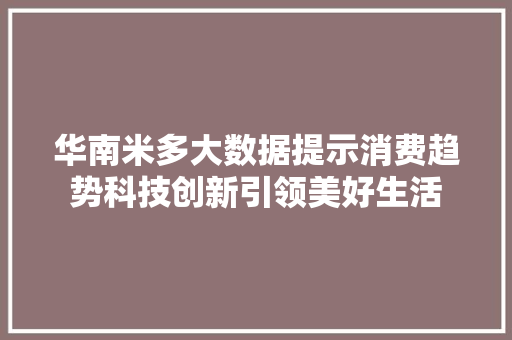 华南米多大数据提示消费趋势科技创新引领美好生活