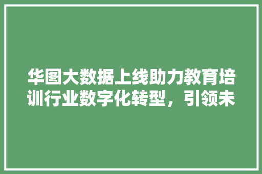 华图大数据上线助力教育培训行业数字化转型，引领未来教育潮流