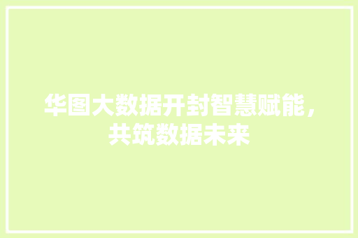 华图大数据开封智慧赋能，共筑数据未来