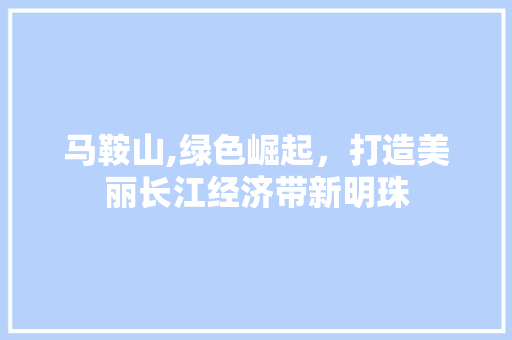 马鞍山,绿色崛起，打造美丽长江经济带新明珠