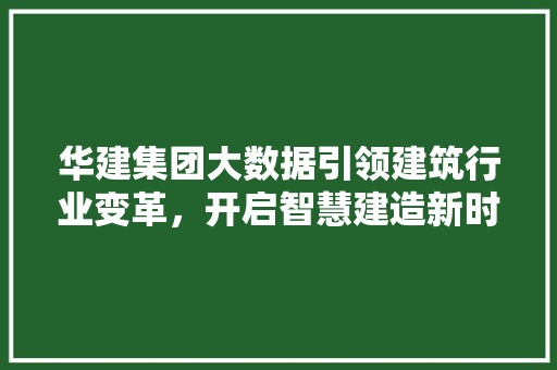 华建集团大数据引领建筑行业变革，开启智慧建造新时代