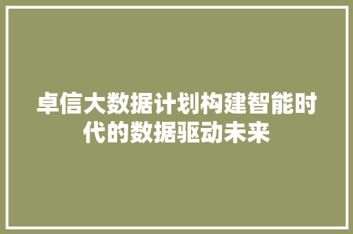 卓信大数据计划构建智能时代的数据驱动未来