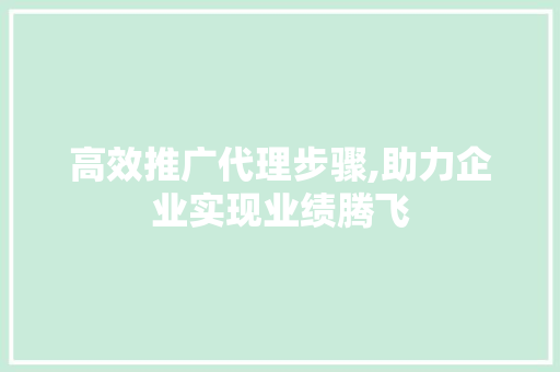 高效推广代理步骤,助力企业实现业绩腾飞