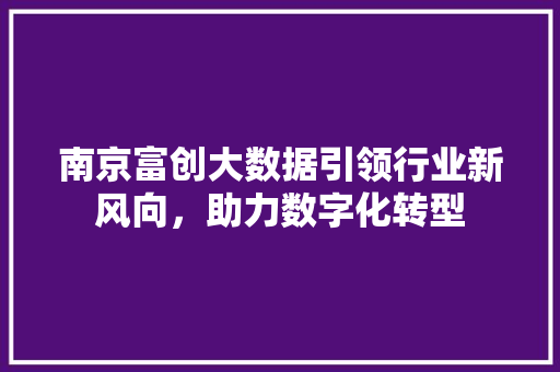 南京富创大数据引领行业新风向，助力数字化转型
