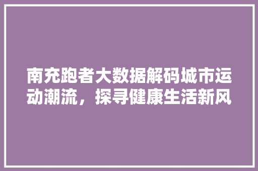 南充跑者大数据解码城市运动潮流，探寻健康生活新风尚
