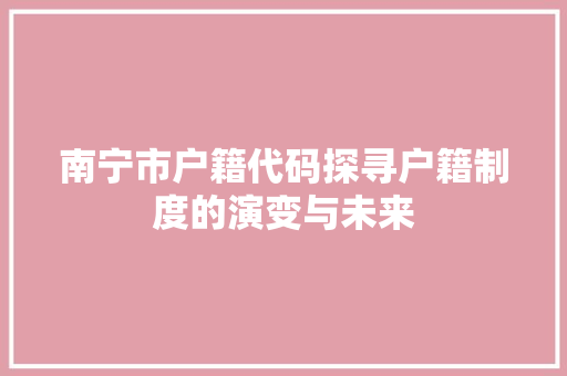 南宁市户籍代码探寻户籍制度的演变与未来