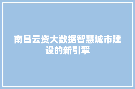 南昌云资大数据智慧城市建设的新引擎
