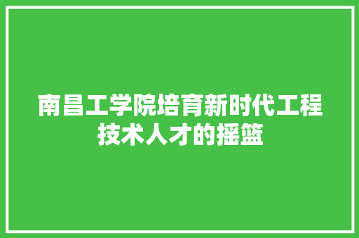 南昌工学院培育新时代工程技术人才的摇篮