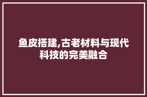 鱼皮搭建,古老材料与现代科技的完美融合 鱼皮搭建,古老材料与现代科技的完美融合 WordPress教程