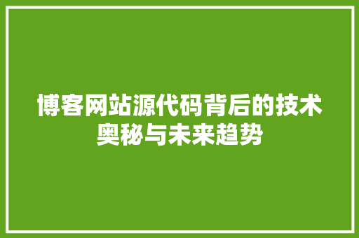 博客网站源代码背后的技术奥秘与未来趋势