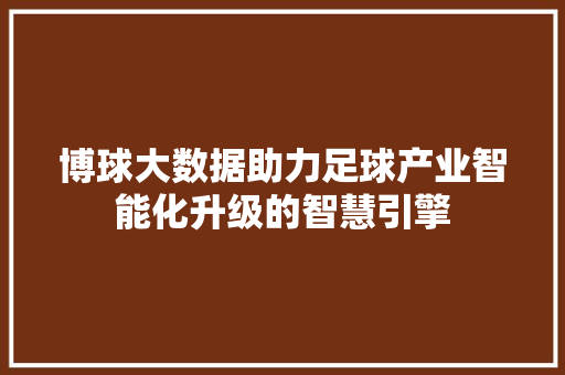博球大数据助力足球产业智能化升级的智慧引擎
