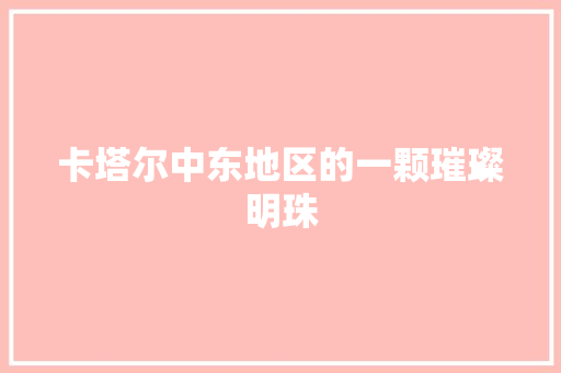 卡塔尔中东地区的一颗璀璨明珠