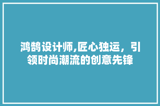 鸿鹄设计师,匠心独运，引领时尚潮流的创意先锋 鸿鹄设计师,匠心独运，引领时尚潮流的创意先锋 SEO教程