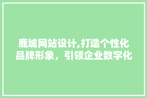 鹿城网站设计,打造个性化品牌形象，引领企业数字化转型