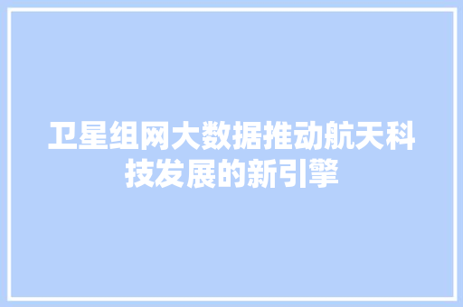 卫星组网大数据推动航天科技发展的新引擎
