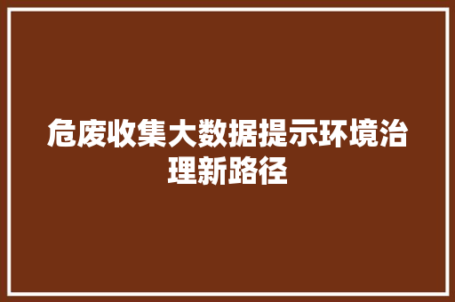 危废收集大数据提示环境治理新路径