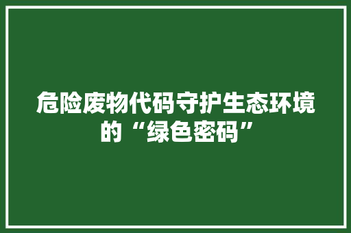 危险废物代码守护生态环境的“绿色密码”
