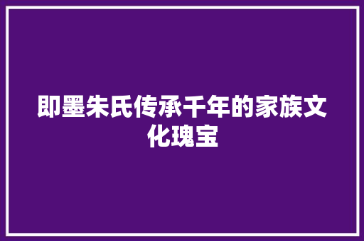 即墨朱氏传承千年的家族文化瑰宝