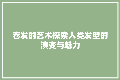 卷发的艺术探索人类发型的演变与魅力