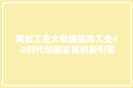 原创工业大数据驱动工业4.0时代创新发展的新引擎