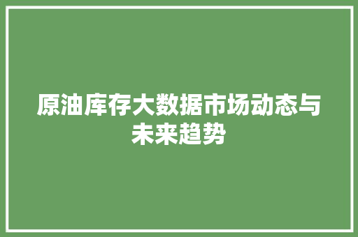 原油库存大数据市场动态与未来趋势 服务器/数据库