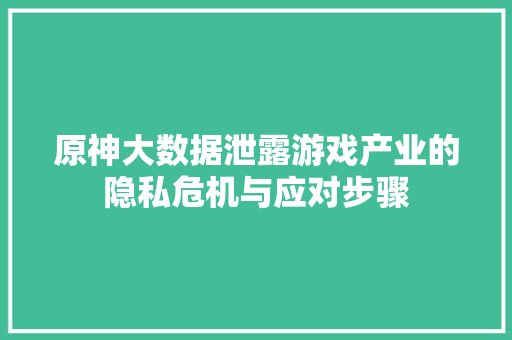 原神大数据泄露游戏产业的隐私危机与应对步骤