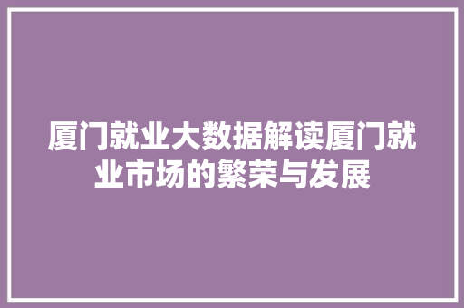 厦门就业大数据解读厦门就业市场的繁荣与发展