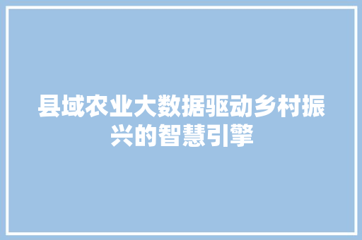 县域农业大数据驱动乡村振兴的智慧引擎