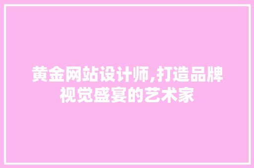 黄金网站设计师,打造品牌视觉盛宴的艺术家 黄金网站设计师,打造品牌视觉盛宴的艺术家 Web前端