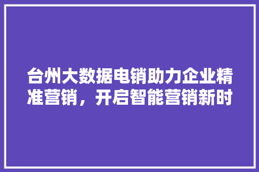 台州大数据电销助力企业精准营销，开启智能营销新时代 建站教程