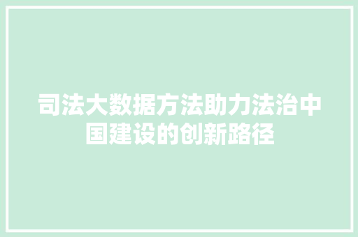 司法大数据方法助力法治中国建设的创新路径