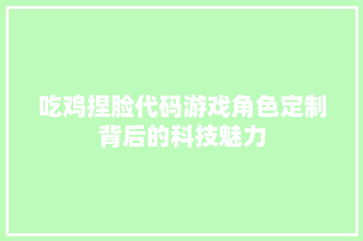 吃鸡捏脸代码游戏角色定制背后的科技魅力