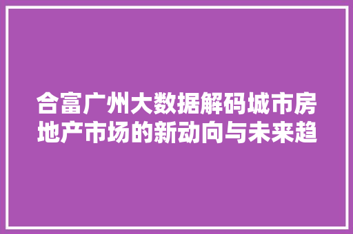合富广州大数据解码城市房地产市场的新动向与未来趋势 WordPress教程