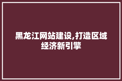黑龙江网站建设,打造区域经济新引擎 黑龙江网站建设,打造区域经济新引擎 建站教程