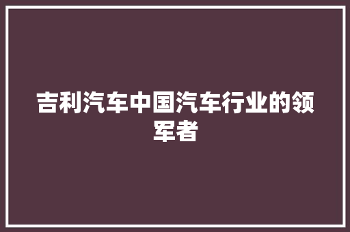 吉利汽车中国汽车行业的领军者 友链在线