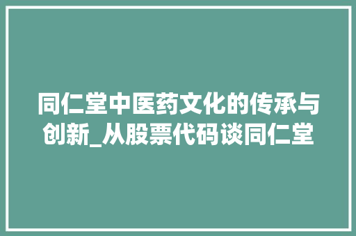 同仁堂中医药文化的传承与创新_从股票代码谈同仁堂的崛起与未来 Web前端